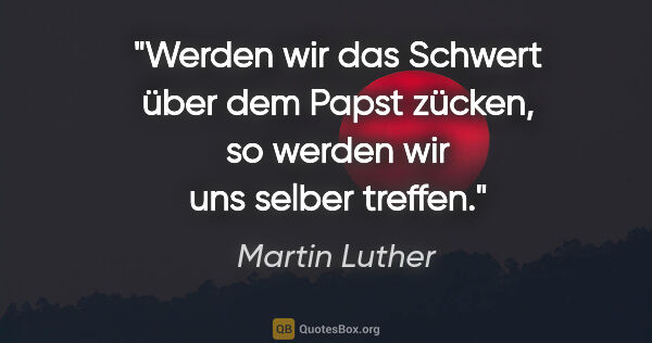 Martin Luther Zitat: "Werden wir das Schwert über dem Papst zücken, so werden wir..."