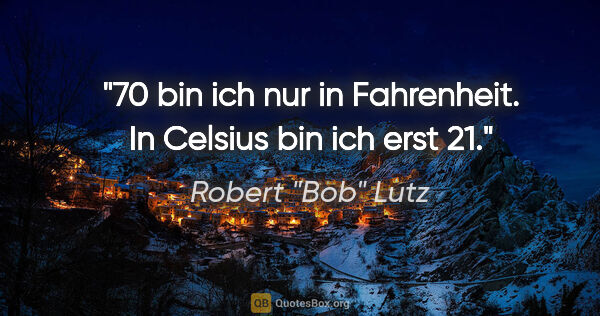Robert "Bob" Lutz Zitat: "70 bin ich nur in Fahrenheit. In Celsius bin ich erst 21."