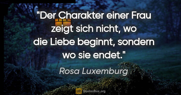 Rosa Luxemburg Zitat: "Der Charakter einer Frau zeigt sich nicht, wo die Liebe..."