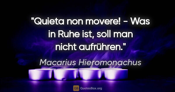 Macarius Hieromonachus Zitat: "Quieta non movere! - Was in Ruhe ist, soll man nicht aufrühren."