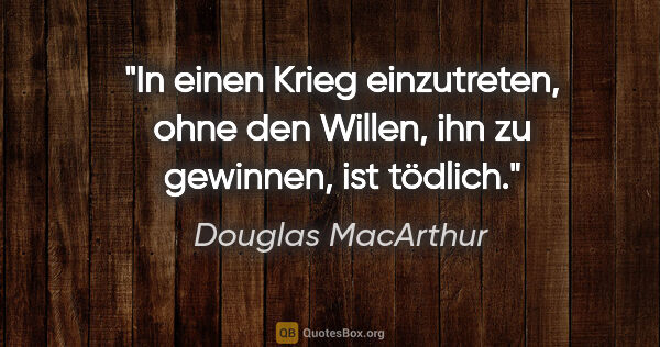 Douglas MacArthur Zitat: "In einen Krieg einzutreten, ohne den Willen, ihn zu gewinnen,..."