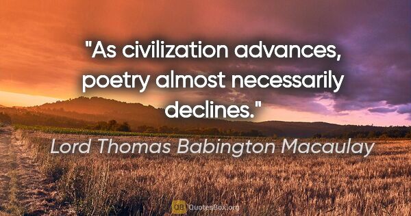 Lord Thomas Babington Macaulay Zitat: "As civilization advances, poetry almost necessarily declines."
