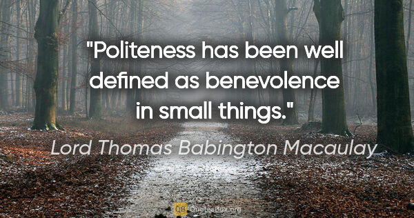 Lord Thomas Babington Macaulay Zitat: "Politeness has been well defined as benevolence in small things."