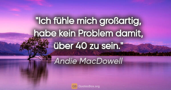 Andie MacDowell Zitat: "Ich fühle mich großartig, habe kein Problem damit, über 40 zu..."