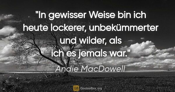 Andie MacDowell Zitat: "In gewisser Weise bin ich heute lockerer, unbekümmerter und..."