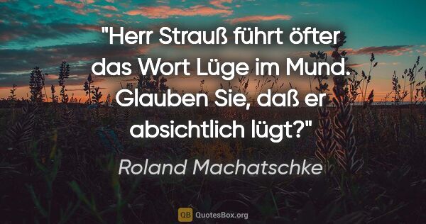 Roland Machatschke Zitat: "Herr Strauß führt öfter das Wort "Lüge" im Mund. Glauben Sie,..."