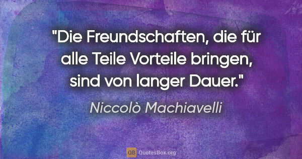 Niccolò Machiavelli Zitat: "Die Freundschaften, die für alle Teile Vorteile bringen, sind..."
