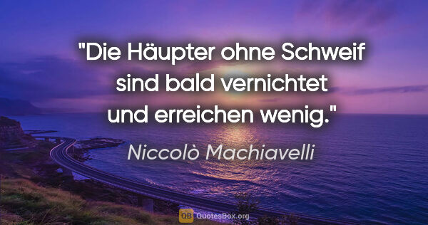 Niccolò Machiavelli Zitat: "Die Häupter ohne Schweif sind bald vernichtet und erreichen..."