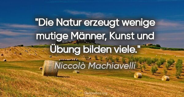 Niccolò Machiavelli Zitat: "Die Natur erzeugt wenige mutige Männer, Kunst und Übung bilden..."
