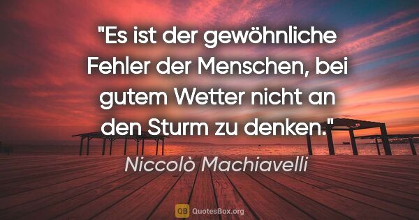 Niccolò Machiavelli Zitat: "Es ist der gewöhnliche Fehler der Menschen, bei gutem Wetter..."