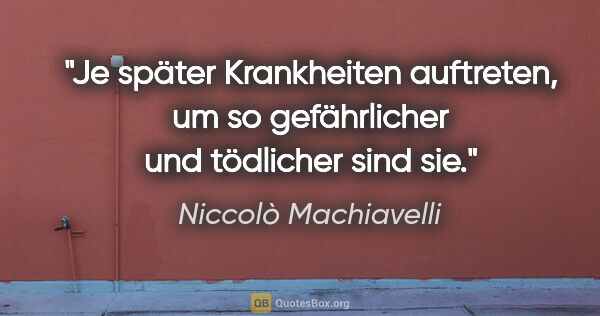 Niccolò Machiavelli Zitat: "Je später Krankheiten auftreten, um so gefährlicher und..."