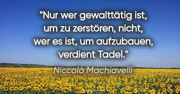 Niccolò Machiavelli Zitat: "Nur wer gewalttätig ist, um zu zerstören, nicht, wer es ist,..."