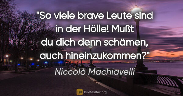 Niccolò Machiavelli Zitat: "So viele brave Leute sind in der Hölle! Mußt du dich denn..."
