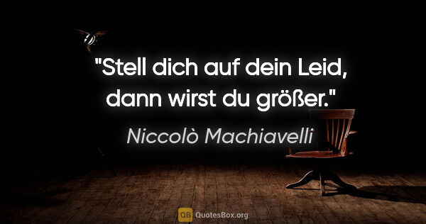 Niccolò Machiavelli Zitat: "Stell dich auf dein Leid, dann wirst du größer."