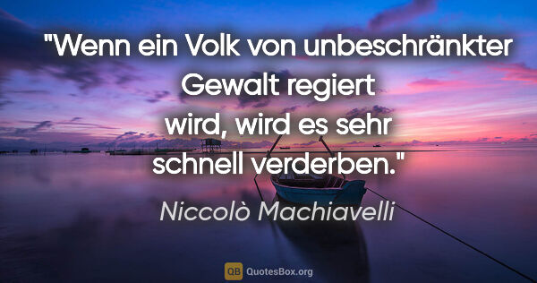 Niccolò Machiavelli Zitat: "Wenn ein Volk von unbeschränkter Gewalt regiert wird, wird es..."