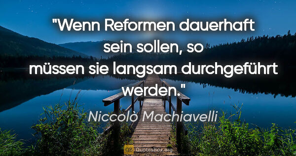 Niccolò Machiavelli Zitat: "Wenn Reformen dauerhaft sein sollen, so müssen sie langsam..."