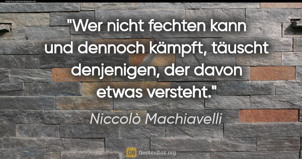 Niccolò Machiavelli Zitat: "Wer nicht fechten kann und dennoch kämpft, täuscht denjenigen,..."