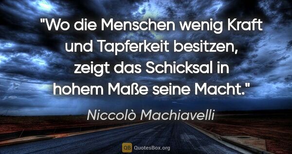Niccolò Machiavelli Zitat: "Wo die Menschen wenig Kraft und Tapferkeit besitzen, zeigt das..."