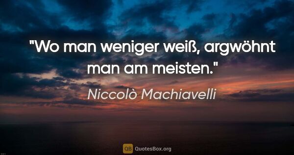 Niccolò Machiavelli Zitat: "Wo man weniger weiß, argwöhnt man am meisten."