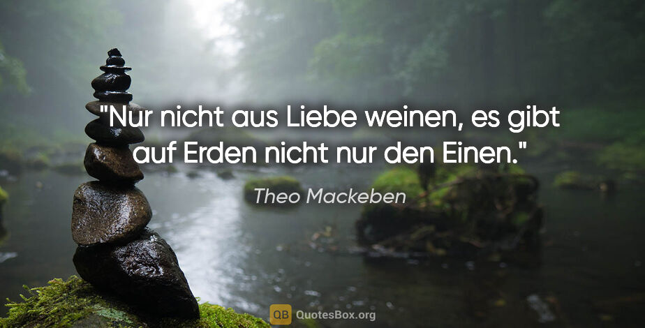 Theo Mackeben Zitat: "Nur nicht aus Liebe weinen, es gibt auf Erden nicht nur den..."