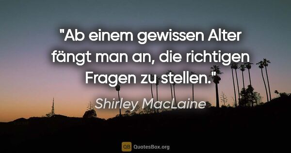 Shirley MacLaine Zitat: "Ab einem gewissen Alter fängt man an, die richtigen Fragen zu..."