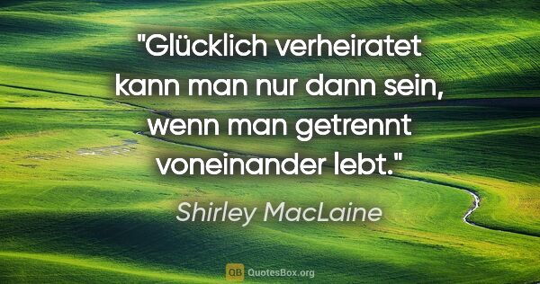 Shirley MacLaine Zitat: "Glücklich verheiratet kann man nur dann sein, wenn man..."