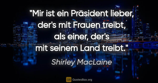 Shirley MacLaine Zitat: "Mir ist ein Präsident lieber, der's mit Frauen treibt, als..."