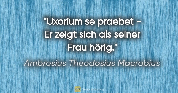 Ambrosius Theodosius Macrobius Zitat: "Uxorium se praebet - Er zeigt sich als seiner Frau hörig."