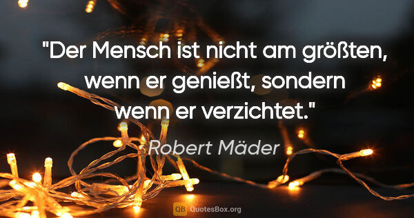 Robert Mäder Zitat: "Der Mensch ist nicht am größten, wenn er genießt, sondern wenn..."