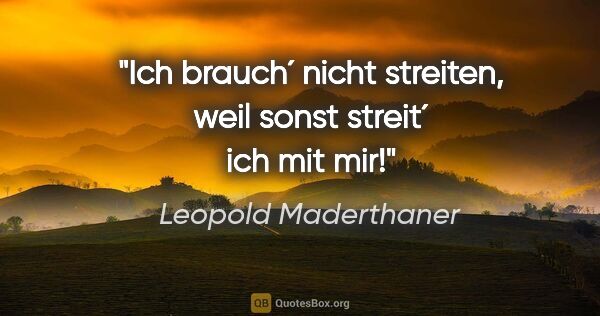 Leopold Maderthaner Zitat: "Ich brauch´ nicht streiten, weil sonst streit´ ich mit mir!"