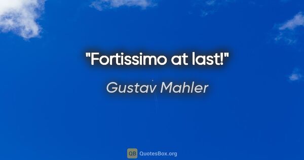 Gustav Mahler Zitat: "Fortissimo at last!"
