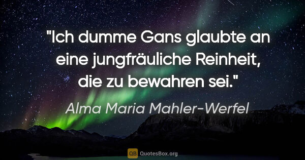 Alma Maria Mahler-Werfel Zitat: "Ich dumme Gans glaubte an eine jungfräuliche Reinheit, die zu..."