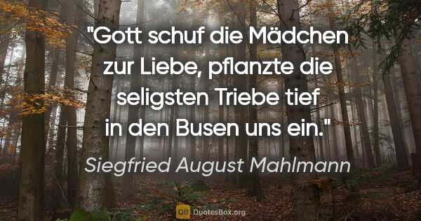 Siegfried August Mahlmann Zitat: "Gott schuf die Mädchen zur Liebe, pflanzte die seligsten..."