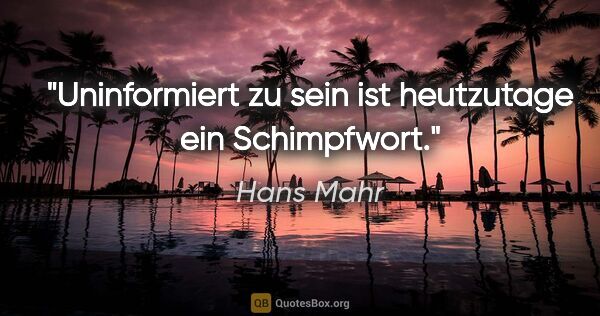 Hans Mahr Zitat: "Uninformiert zu sein ist heutzutage ein Schimpfwort."