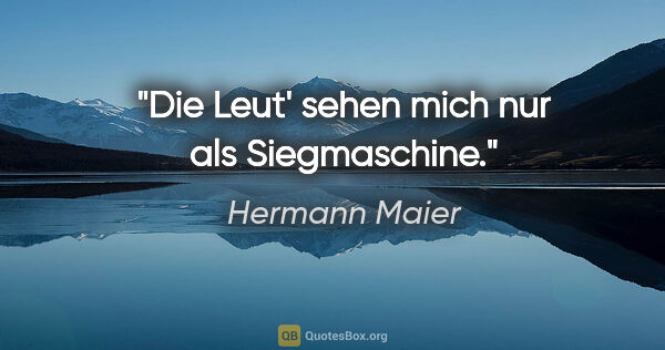 Hermann Maier Zitat: "Die Leut' sehen mich nur als Siegmaschine."