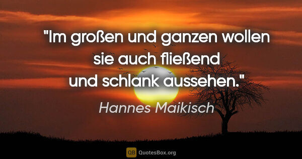 Hannes Maikisch Zitat: "Im großen und ganzen wollen sie auch fließend und schlank..."