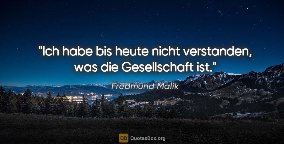 Fredmund Malik Zitat: "Ich habe bis heute nicht verstanden, was die Gesellschaft ist."