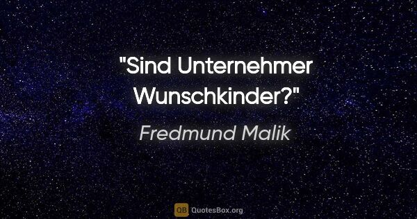 Fredmund Malik Zitat: "Sind Unternehmer Wunschkinder?"