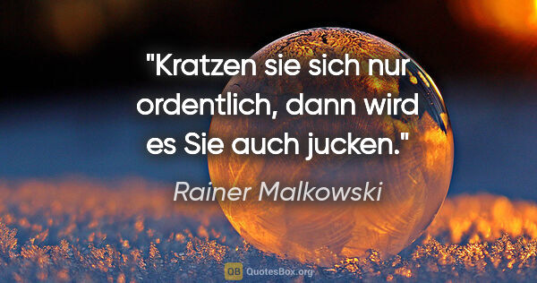 Rainer Malkowski Zitat: "Kratzen sie sich nur ordentlich, dann wird es Sie auch jucken."