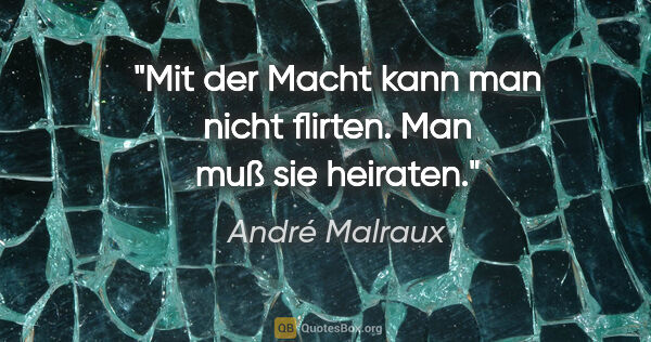 André Malraux Zitat: "Mit der Macht kann man nicht flirten. Man muß sie heiraten."