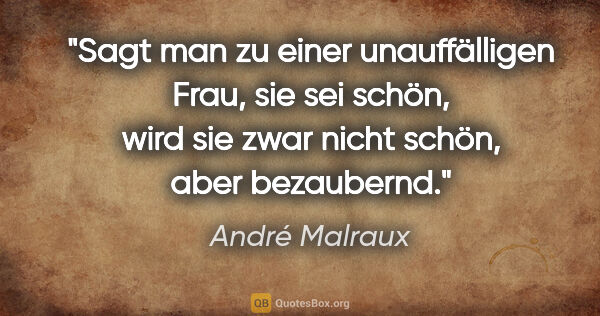 André Malraux Zitat: "Sagt man zu einer unauffälligen Frau, sie sei schön, wird sie..."