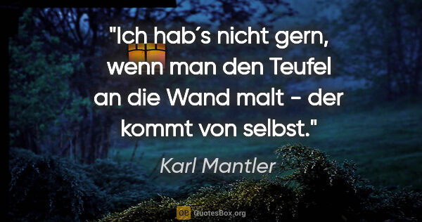 Karl Mantler Zitat: "Ich hab´s nicht gern, wenn man den Teufel an die Wand malt -..."