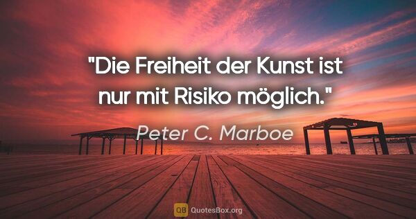 Peter C. Marboe Zitat: "Die Freiheit der Kunst ist nur mit Risiko möglich."