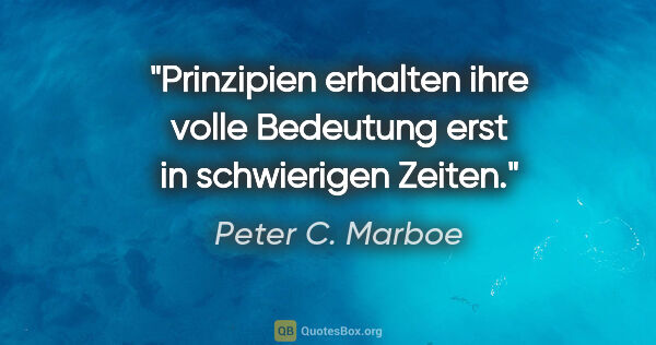 Peter C. Marboe Zitat: "Prinzipien erhalten ihre volle Bedeutung erst in schwierigen..."