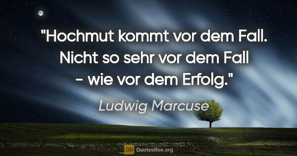 Ludwig Marcuse Zitat: ""Hochmut kommt vor dem Fall". Nicht so sehr vor dem Fall - wie..."