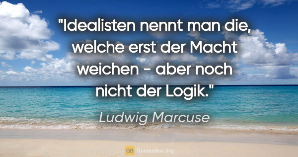 Ludwig Marcuse Zitat: ""Idealisten" nennt man die, welche erst der Macht weichen -..."