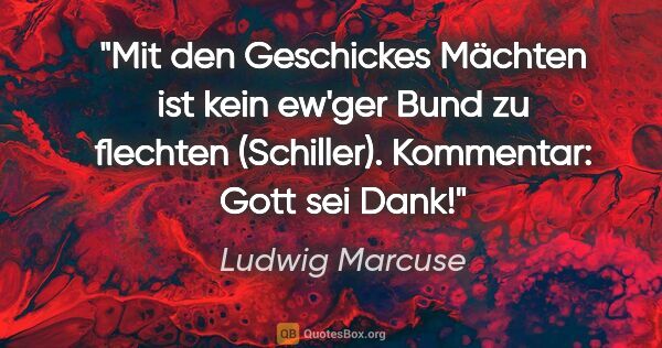 Ludwig Marcuse Zitat: ""Mit den Geschickes Mächten ist kein ew'ger Bund zu flechten"..."