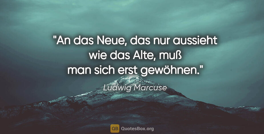 Ludwig Marcuse Zitat: "An das Neue, das nur aussieht wie das Alte, muß man sich erst..."