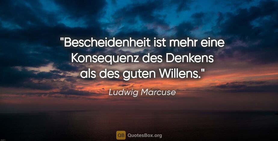 Ludwig Marcuse Zitat: "Bescheidenheit ist mehr eine Konsequenz des Denkens als des..."