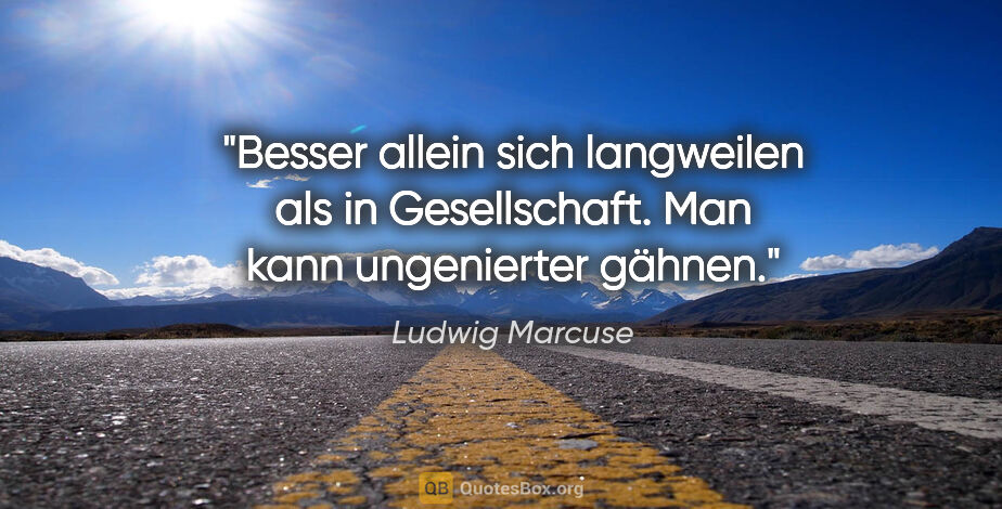 Ludwig Marcuse Zitat: "Besser allein sich langweilen als in Gesellschaft. Man kann..."